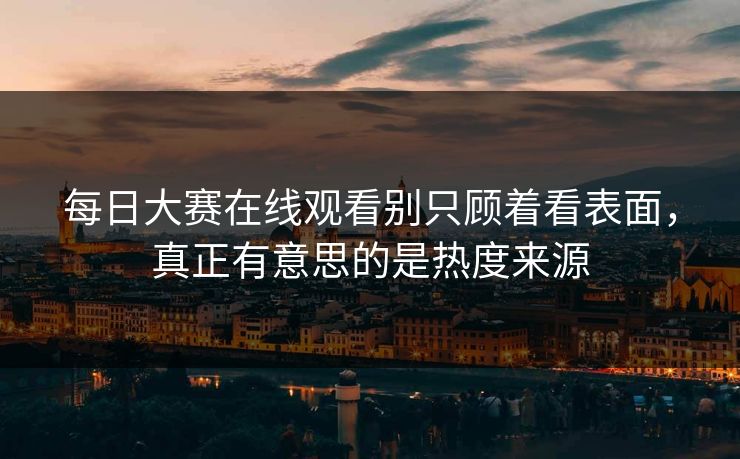 每日大赛在线观看别只顾着看表面，真正有意思的是热度来源