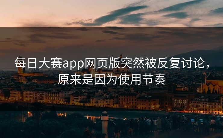 每日大赛app网页版突然被反复讨论，原来是因为使用节奏