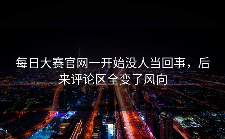 每日大赛官网一开始没人当回事，后来评论区全变了风向