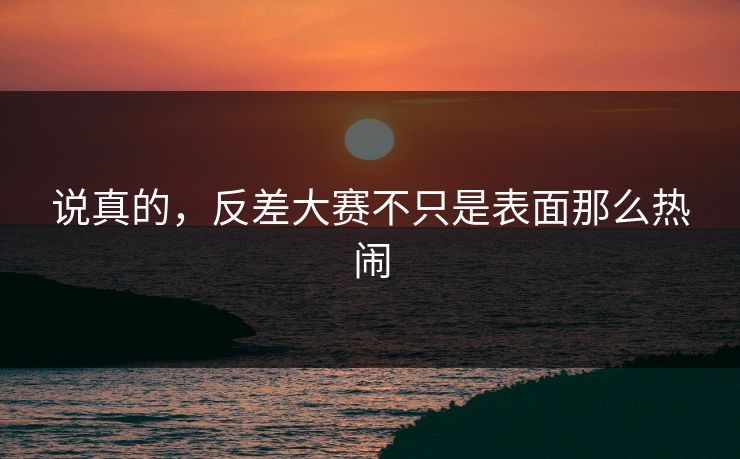 说真的，反差大赛不只是表面那么热闹