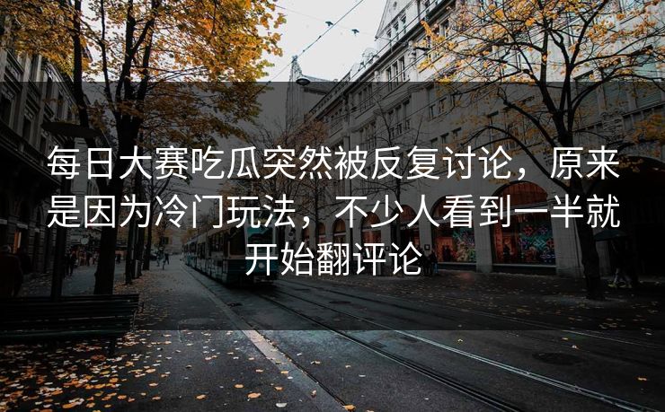每日大赛吃瓜突然被反复讨论，原来是因为冷门玩法，不少人看到一半就开始翻评论