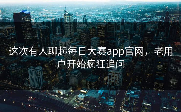 这次有人聊起每日大赛app官网，老用户开始疯狂追问