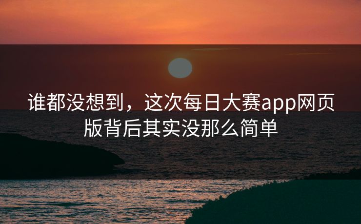 谁都没想到，这次每日大赛app网页版背后其实没那么简单