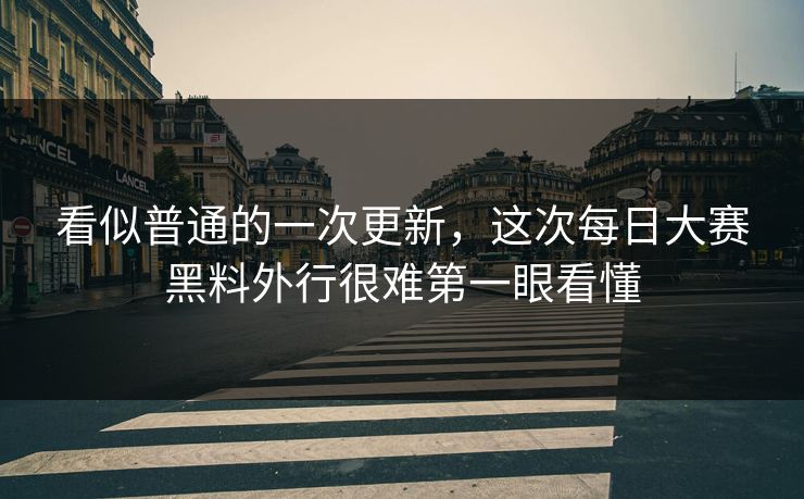 看似普通的一次更新，这次每日大赛黑料外行很难第一眼看懂