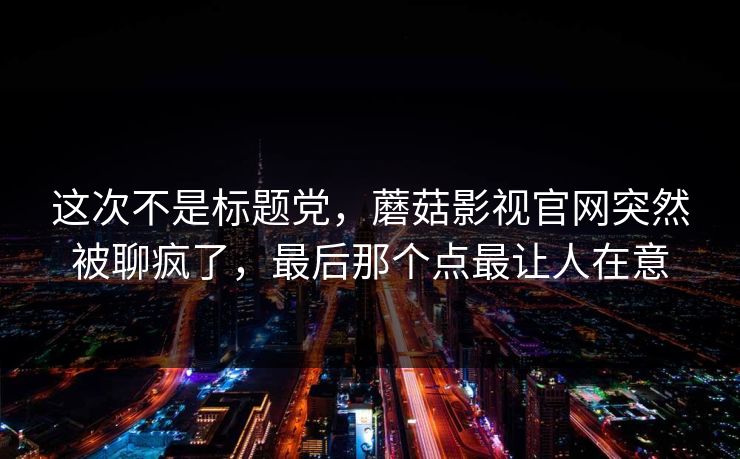 这次不是标题党，蘑菇影视官网突然被聊疯了，最后那个点最让人在意