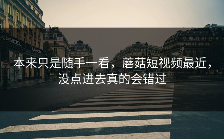 本来只是随手一看，蘑菇短视频最近，没点进去真的会错过