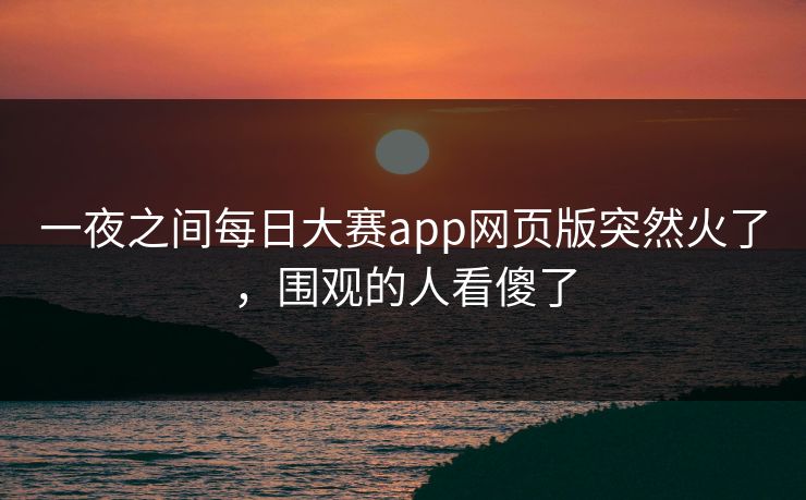 一夜之间每日大赛app网页版突然火了，围观的人看傻了