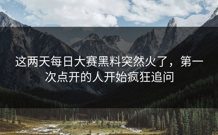这两天每日大赛黑料突然火了，第一次点开的人开始疯狂追问