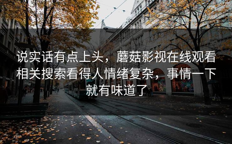 说实话有点上头，蘑菇影视在线观看相关搜索看得人情绪复杂，事情一下就有味道了