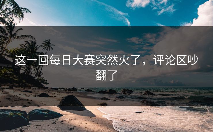 这一回每日大赛突然火了，评论区吵翻了