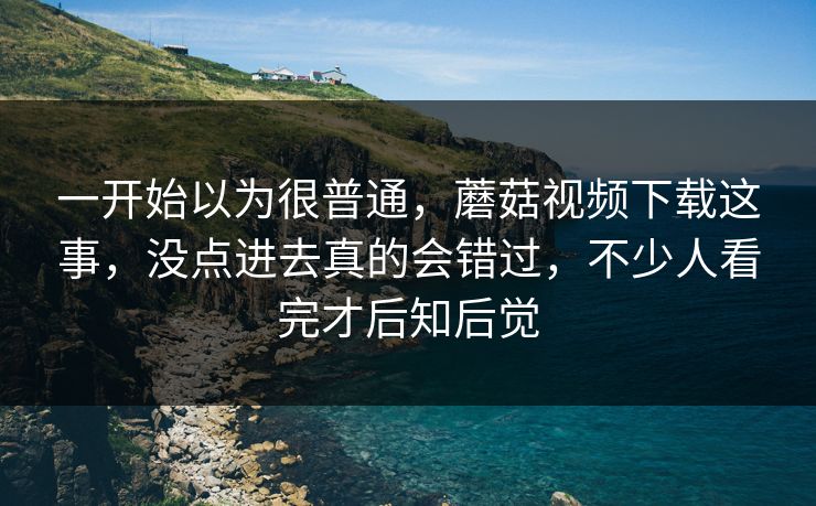 一开始以为很普通，蘑菇视频下载这事，没点进去真的会错过，不少人看完才后知后觉