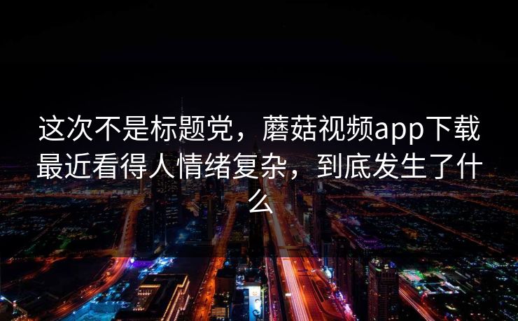 这次不是标题党，蘑菇视频app下载最近看得人情绪复杂，到底发生了什么