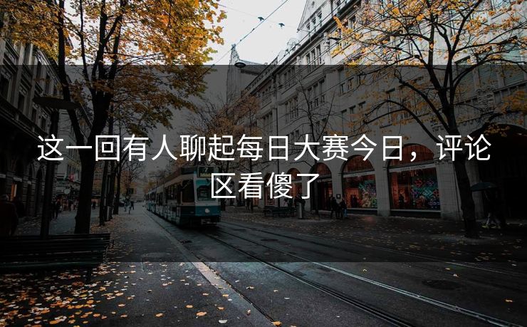 这一回有人聊起每日大赛今日，评论区看傻了
