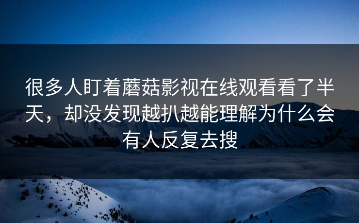 很多人盯着蘑菇影视在线观看看了半天，却没发现越扒越能理解为什么会有人反复去搜