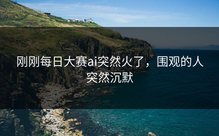 刚刚每日大赛ai突然火了，围观的人突然沉默