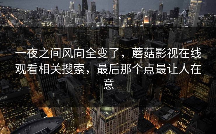 一夜之间风向全变了，蘑菇影视在线观看相关搜索，最后那个点最让人在意