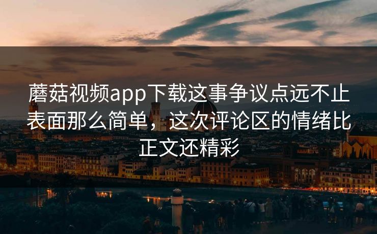 蘑菇视频app下载这事争议点远不止表面那么简单，这次评论区的情绪比正文还精彩