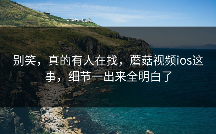 别笑，真的有人在找，蘑菇视频ios这事，细节一出来全明白了