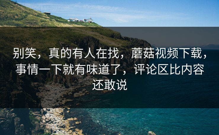 别笑，真的有人在找，蘑菇视频下载，事情一下就有味道了，评论区比内容还敢说