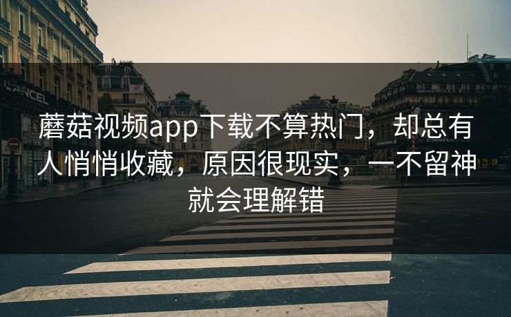 蘑菇视频app下载不算热门，却总有人悄悄收藏，原因很现实，一不留神就会理解错