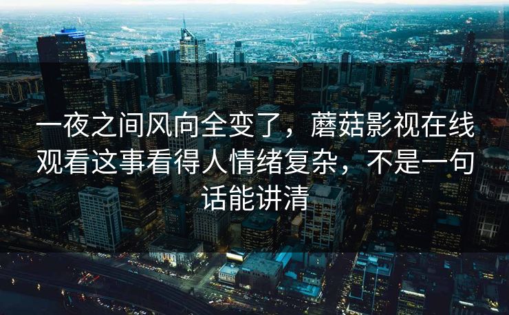 一夜之间风向全变了，蘑菇影视在线观看这事看得人情绪复杂，不是一句话能讲清