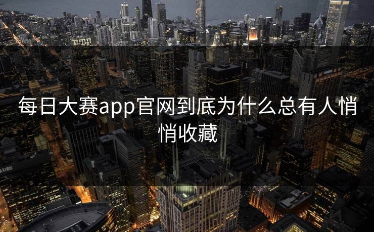 每日大赛app官网到底为什么总有人悄悄收藏