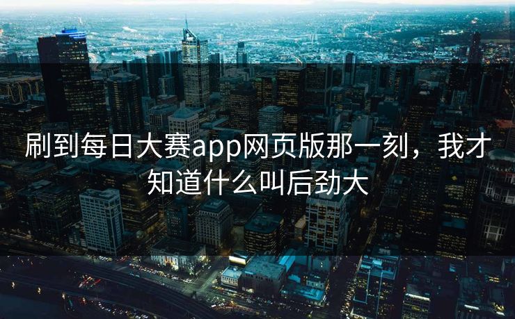 刷到每日大赛app网页版那一刻，我才知道什么叫后劲大
