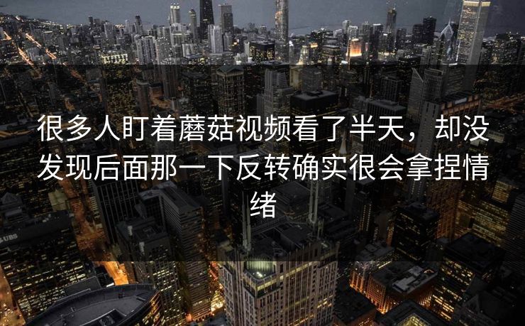 很多人盯着蘑菇视频看了半天,却没发现后面那一下反转确实很会拿捏情绪 很多人盯着蘑菇视频看了半天,却没发现后面那一下反转确实很会拿捏情绪