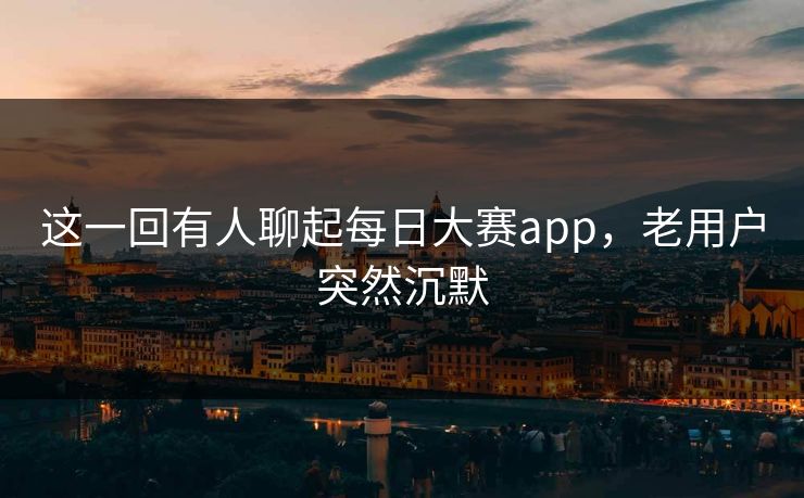 这一回有人聊起每日大赛app，老用户突然沉默