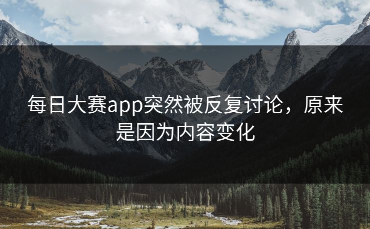 每日大赛app突然被反复讨论,原来是因为内容变化 每日大赛app突然被反复讨论,原来是因为内容变化