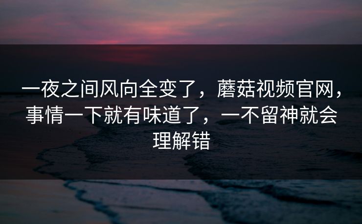 一夜之间风向全变了，蘑菇视频官网，事情一下就有味道了，一不留神就会理解错