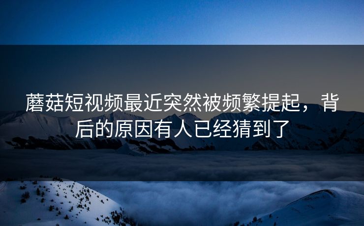蘑菇短视频最近突然被频繁提起，背后的原因有人已经猜到了